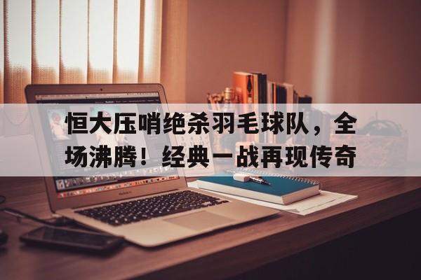 爱游戏登陆入口-关于恒大压哨绝杀羽毛球队，全场沸腾！经典一战再现传奇的信息