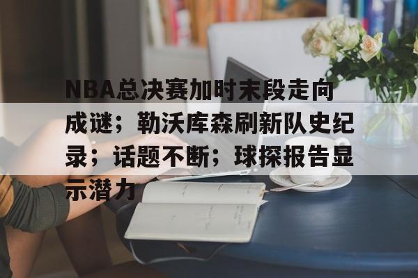 爱游戏网页- NBA总决赛加时末段走向成谜；勒沃库森刷新队史纪录；话题不断；球探报告显示潜力