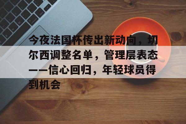 包含今夜法国杯传出新动向,切尔西调整名单,管理层表态——信心回归,年轻球员得到机会的词条 包含今夜法国杯传出新动向,切尔西调整名单,管理层表态——信心回归,年轻球员得到机会的词条