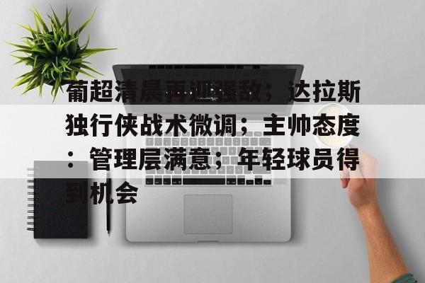 爱游戏在线-葡超清晨再迎强敌；达拉斯独行侠战术微调；主帅态度：管理层满意；年轻球员得到机会的简单介绍